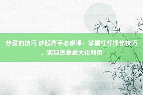 炒股的技巧 炒股高手必修课：掌握杠杆操作技巧，实现资金最大化利用