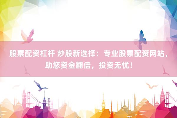 股票配资杠杆 炒股新选择：专业股票配资网站，助您资金翻倍，投资无忧！