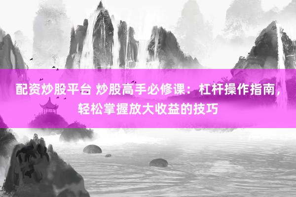 配资炒股平台 炒股高手必修课：杠杆操作指南，轻松掌握放大收益的技巧