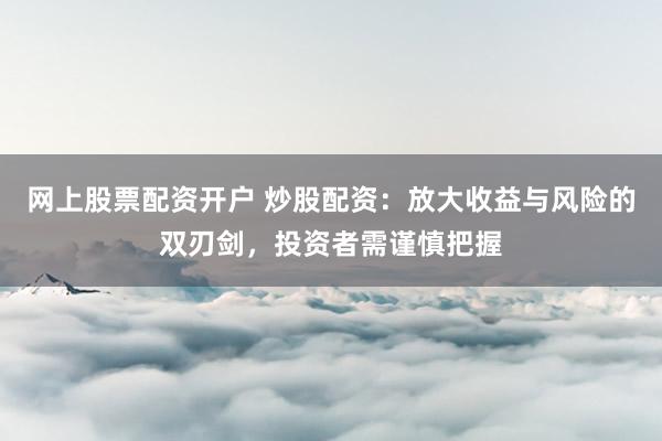 网上股票配资开户 炒股配资：放大收益与风险的双刃剑，投资者需谨慎把握