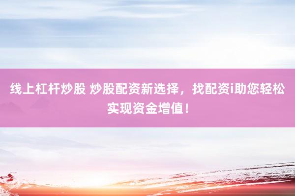 线上杠杆炒股 炒股配资新选择，找配资i助您轻松实现资金增值！
