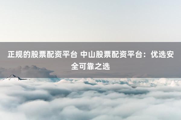 正规的股票配资平台 中山股票配资平台：优选安全可靠之选