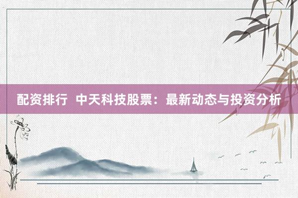 配资排行  中天科技股票：最新动态与投资分析