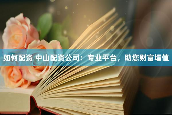 如何配资 中山配资公司：专业平台，助您财富增值