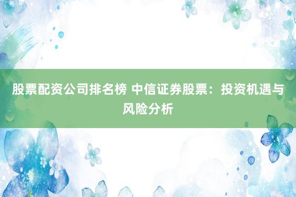 股票配资公司排名榜 中信证券股票：投资机遇与风险分析