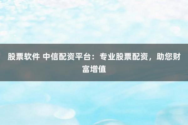 股票软件 中信配资平台：专业股票配资，助您财富增值