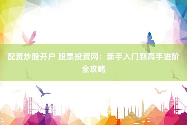 配资炒股开户 股票投资网：新手入门到高手进阶全攻略