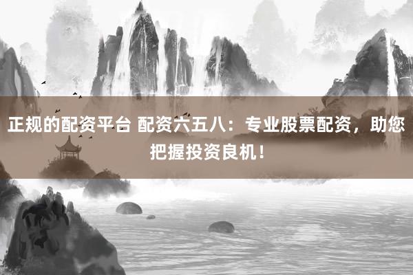 正规的配资平台 配资六五八：专业股票配资，助您把握投资良机！