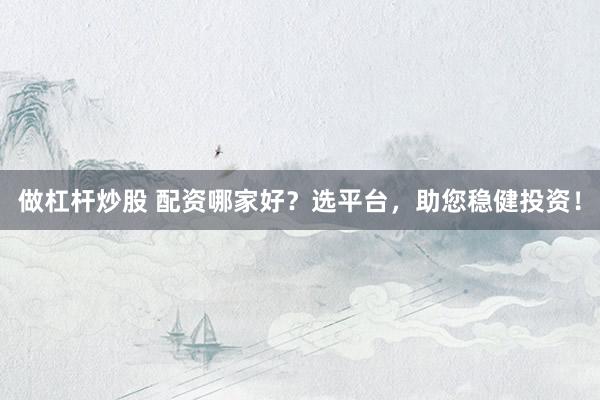 做杠杆炒股 配资哪家好？选平台，助您稳健投资！