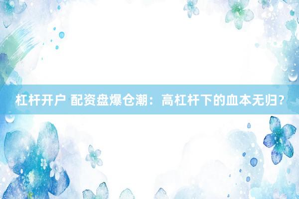 杠杆开户 配资盘爆仓潮：高杠杆下的血本无归？