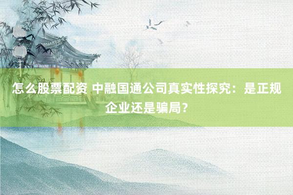 怎么股票配资 中融国通公司真实性探究：是正规企业还是骗局？