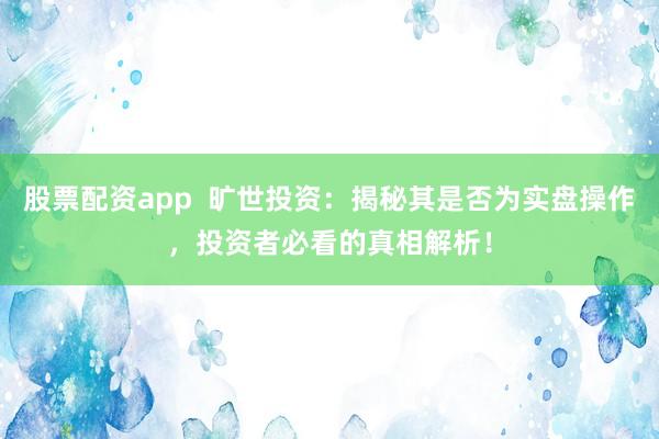 股票配资app  旷世投资：揭秘其是否为实盘操作，投资者必看的真相解析！