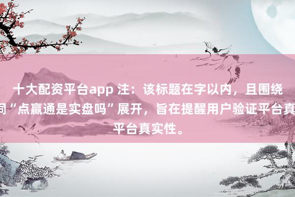 十大配资平台app 注：该标题在字以内，且围绕关键词“点嬴通是实盘吗”展开，旨在提醒用户验证平台真实性。