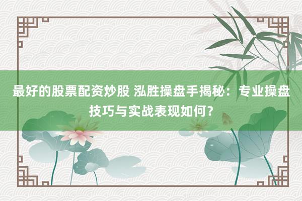 最好的股票配资炒股 泓胜操盘手揭秘：专业操盘技巧与实战表现如何？