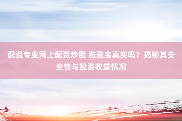 配资专业网上配资炒股 涨盈宝真实吗？揭秘其安全性与投资收益情况
