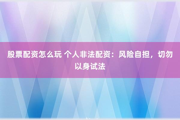 股票配资怎么玩 个人非法配资：风险自担，切勿以身试法