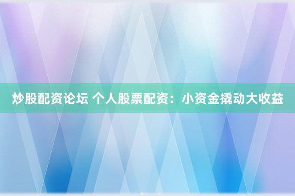 炒股配资论坛 个人股票配资：小资金撬动大收益