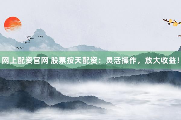 网上配资官网 股票按天配资：灵活操作，放大收益！