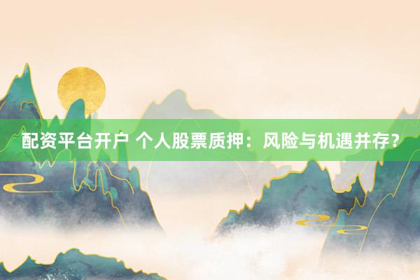 配资平台开户 个人股票质押：风险与机遇并存？