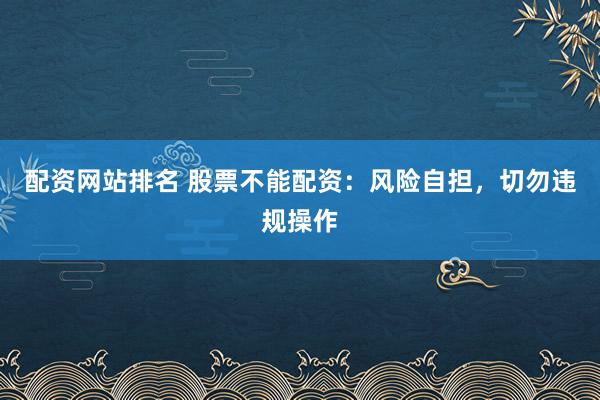 配资网站排名 股票不能配资：风险自担，切勿违规操作
