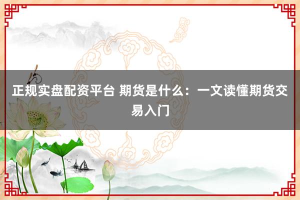 正规实盘配资平台 期货是什么：一文读懂期货交易入门