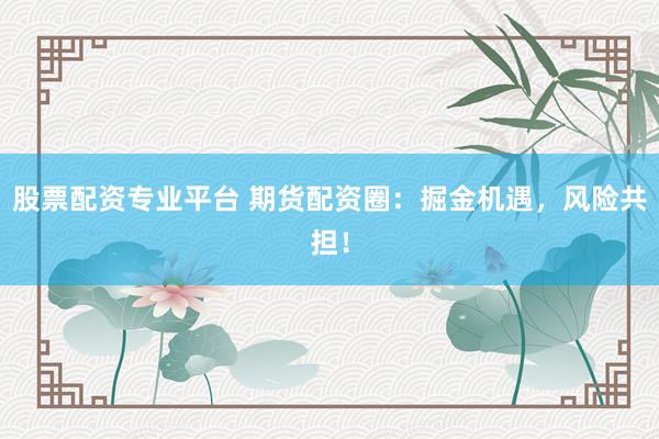 股票配资专业平台 期货配资圈：掘金机遇，风险共担！