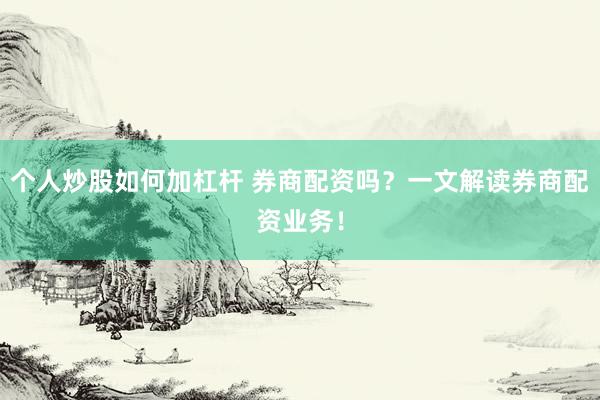 个人炒股如何加杠杆 券商配资吗？一文解读券商配资业务！