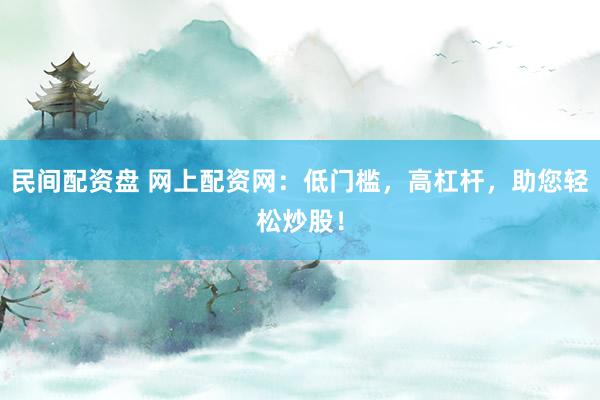 民间配资盘 网上配资网：低门槛，高杠杆，助您轻松炒股！