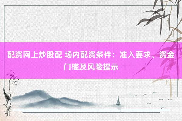 配资网上炒股配 场内配资条件：准入要求、资金门槛及风险提示
