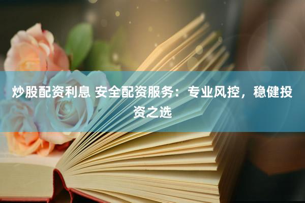 炒股配资利息 安全配资服务：专业风控，稳健投资之选