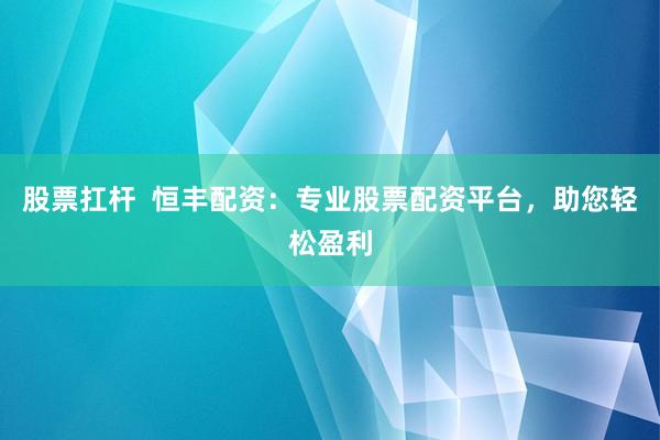 股票扛杆  恒丰配资：专业股票配资平台，助您轻松盈利