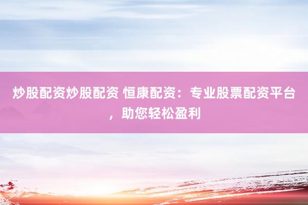 炒股配资炒股配资 恒康配资：专业股票配资平台，助您轻松盈利