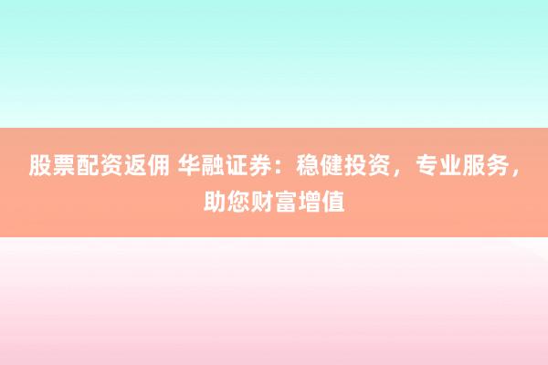 股票配资返佣 华融证券：稳健投资，专业服务，助您财富增值