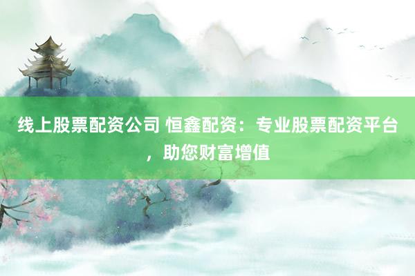 线上股票配资公司 恒鑫配资：专业股票配资平台，助您财富增值