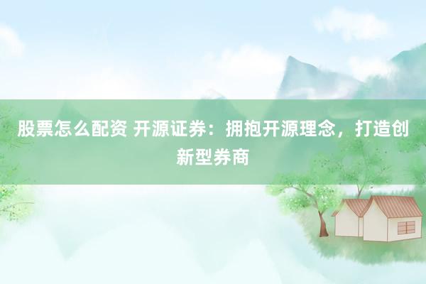 股票怎么配资 开源证券：拥抱开源理念，打造创新型券商