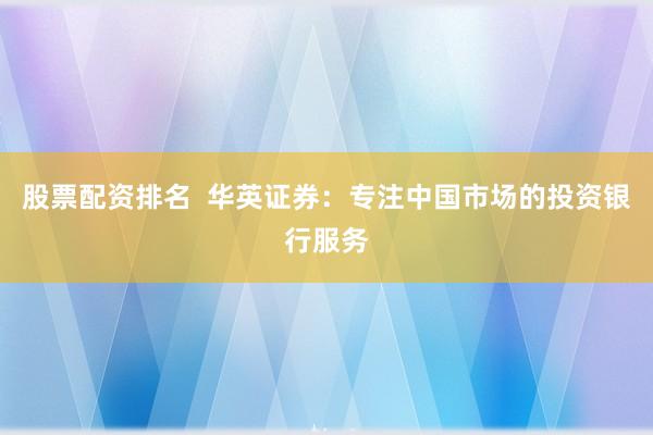 股票配资排名  华英证券：专注中国市场的投资银行服务