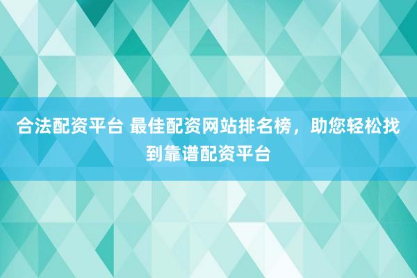 合法配资平台 最佳配资网站排名榜，助您轻松找到靠谱配资平台