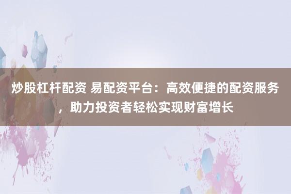 炒股杠杆配资 易配资平台：高效便捷的配资服务，助力投资者轻松实现财富增长