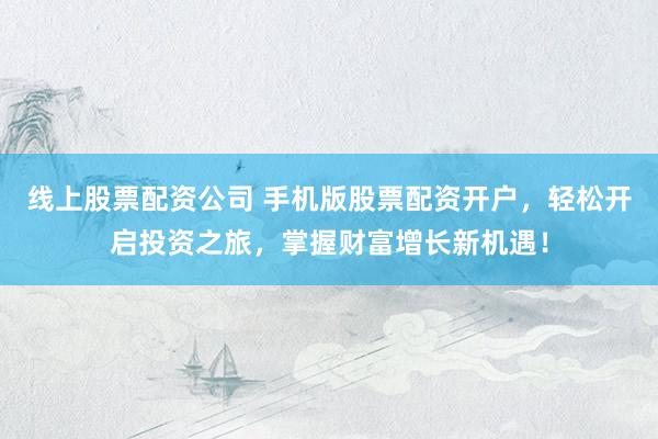 线上股票配资公司 手机版股票配资开户，轻松开启投资之旅，掌握财富增长新机遇！