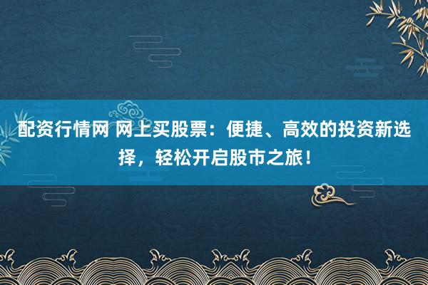 配资行情网 网上买股票：便捷、高效的投资新选择，轻松开启股市之旅！