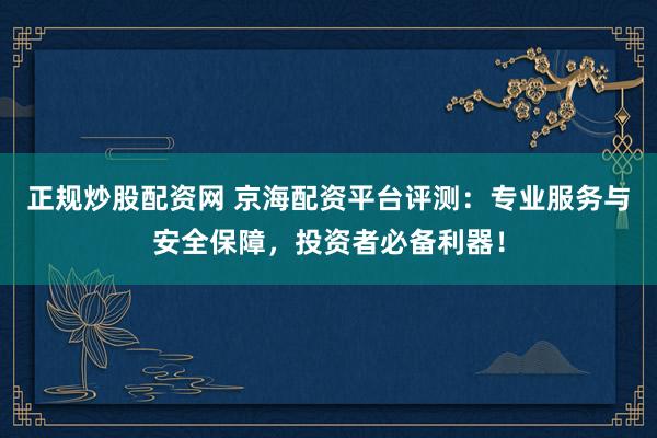 正规炒股配资网 京海配资平台评测：专业服务与安全保障，投资者必备利器！
