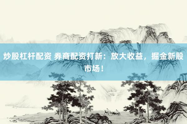 炒股杠杆配资 券商配资打新：放大收益，掘金新股市场！