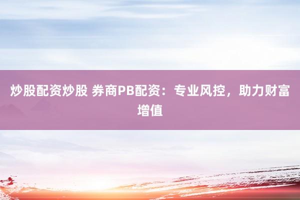 炒股配资炒股 券商PB配资：专业风控，助力财富增值