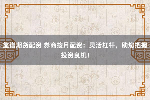 靠谱期货配资 券商按月配资：灵活杠杆，助您把握投资良机！