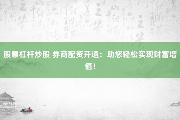 股票杠杆炒股 券商配资开通：助您轻松实现财富增值！