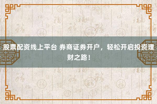 股票配资线上平台 券商证券开户，轻松开启投资理财之路！
