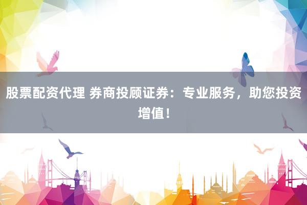 股票配资代理 券商投顾证券：专业服务，助您投资增值！