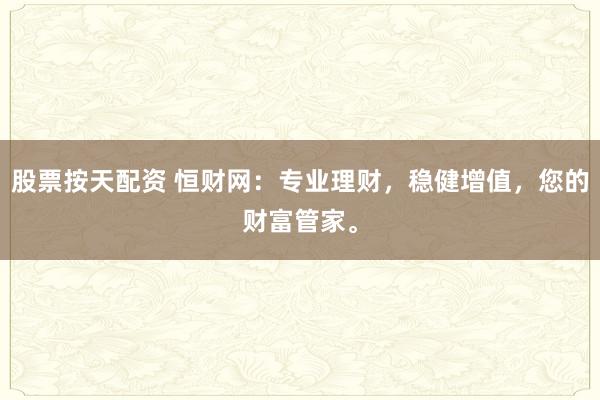 股票按天配资 恒财网：专业理财，稳健增值，您的财富管家。