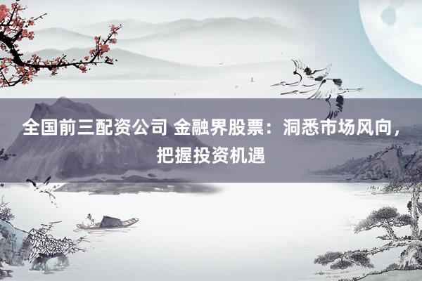 全国前三配资公司 金融界股票：洞悉市场风向，把握投资机遇