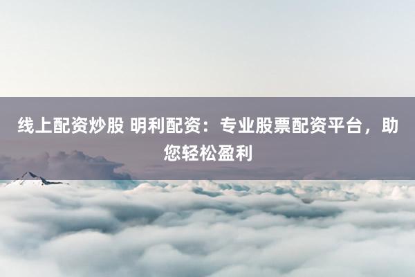 线上配资炒股 明利配资：专业股票配资平台，助您轻松盈利